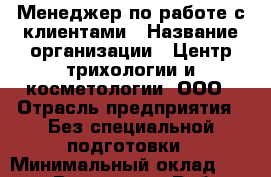 Менеджер по работе с клиентами › Название организации ­ Центр трихологии и косметологии, ООО › Отрасль предприятия ­ Без специальной подготовки › Минимальный оклад ­ 30 000 - Все города Работа » Вакансии   . Тверская обл.,Нелидово г.